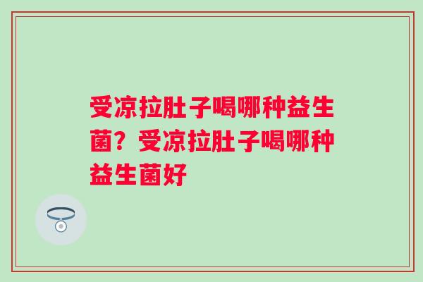 受凉拉肚子喝哪种益生菌？受凉拉肚子喝哪种益生菌好