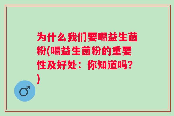 为什么我们要喝益生菌粉(喝益生菌粉的重要性及好处：你知道吗？)