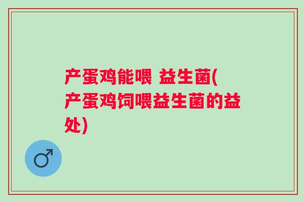 产蛋鸡能喂 益生菌(产蛋鸡饲喂益生菌的益处)