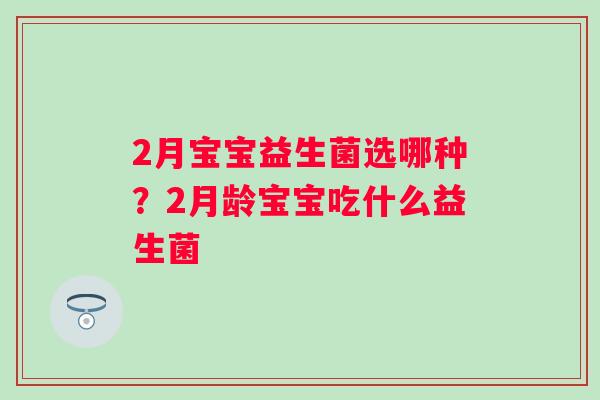 2月宝宝益生菌选哪种？2月龄宝宝吃什么益生菌