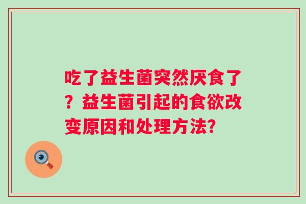 吃了益生菌突然厌食了？益生菌引起的食欲改变原因和处理方法？