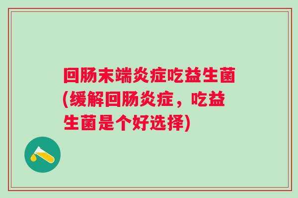 回肠末端炎症吃益生菌(缓解回肠炎症，吃益生菌是个好选择)