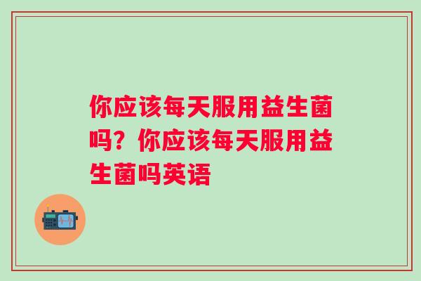 你应该每天服用益生菌吗？你应该每天服用益生菌吗英语