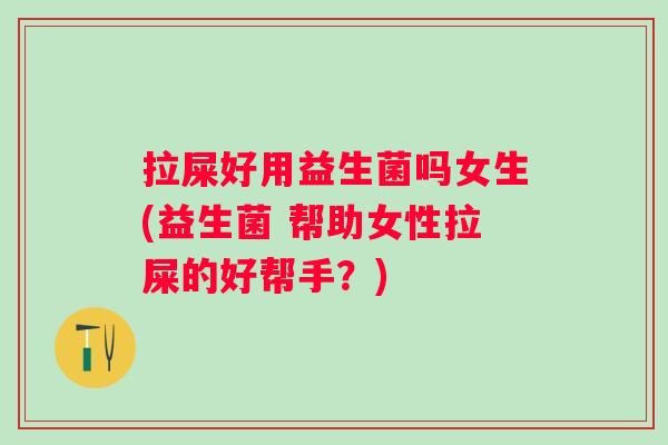 拉屎好用益生菌吗女生(益生菌 帮助女性拉屎的好帮手？)