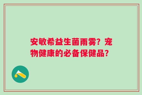 安敏希益生菌雨雾？宠物健康的必备保健品？