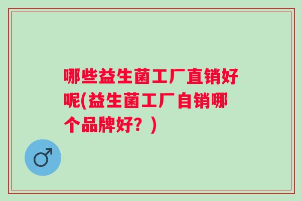 哪些益生菌工厂直销好呢(益生菌工厂自销哪个品牌好?) 哪些益生菌工厂直销好呢(益生菌工厂自销哪个品牌好?)