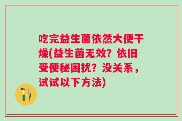 吃完益生菌依然大便干燥(益生菌无效?依旧受困扰?没关系,试试以下方法) 吃完益生菌依然大便干燥(益生菌无效?依旧受困扰?没关系,试试以下方法)