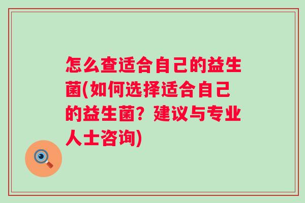 怎么查适合自己的益生菌(如何选择适合自己的益生菌？建议与专业人士咨询)