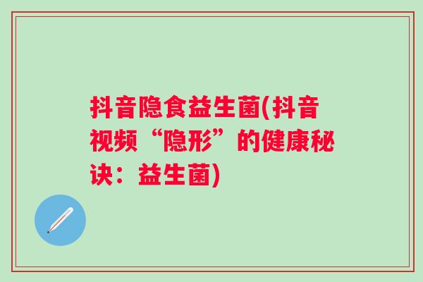 抖音隐食益生菌(抖音视频“隐形”的健康秘诀：益生菌)