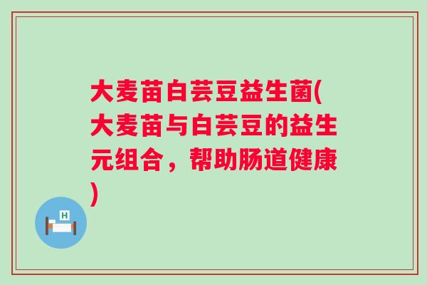 大麦苗白芸豆益生菌(大麦苗与白芸豆的益生元组合,帮助肠道健康) 大麦苗白芸豆益生菌(大麦苗与白芸豆的益生元组合,帮助肠道健康)