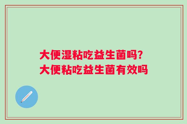 大便湿粘吃益生菌吗？大便粘吃益生菌有效吗