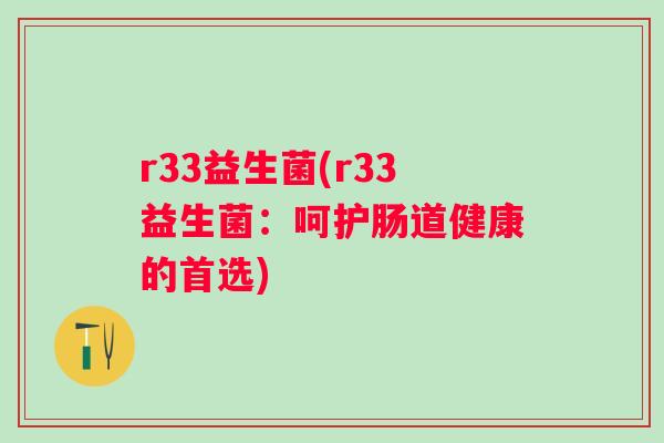 r33益生菌(r33益生菌:呵护肠道健康的首选) r33益生菌(r33益生菌:呵护肠道健康的首选)