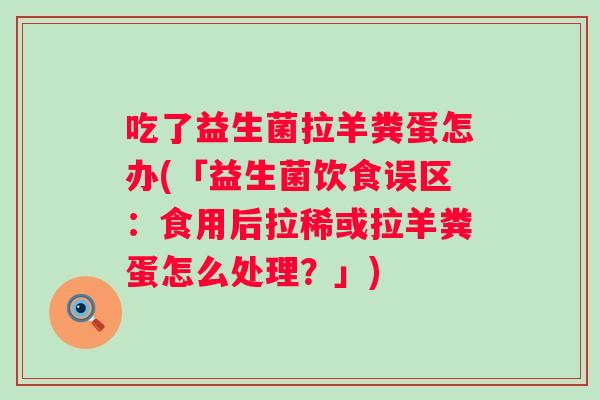 吃了益生菌拉羊粪蛋怎办(「益生菌饮食误区：食用后拉稀或拉羊粪蛋怎么处理？」)