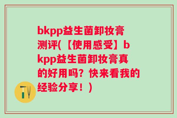 bkpp益生菌卸妆膏测评(【使用感受】bkpp益生菌卸妆膏真的好用吗？快来看我的经验分享！)