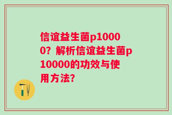 信谊益生菌p10000？解析信谊益生菌p10000的功效与使用方法？