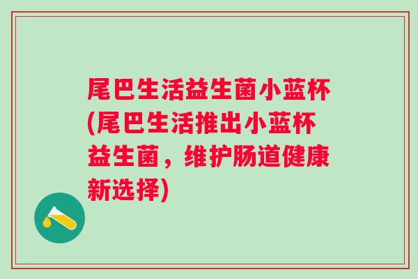 尾巴生活益生菌小蓝杯(尾巴生活推出小蓝杯益生菌，维护肠道健康新选择)