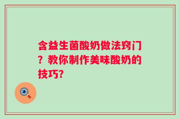 含益生菌酸奶做法窍门?教你制作美味酸奶的技巧? 含益生菌酸奶做法窍门?教你制作美味酸奶的技巧?
