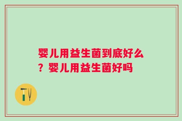 婴儿用益生菌到底好么?婴儿用益生菌好吗 婴儿用益生菌到底好么?婴儿用益生菌好吗