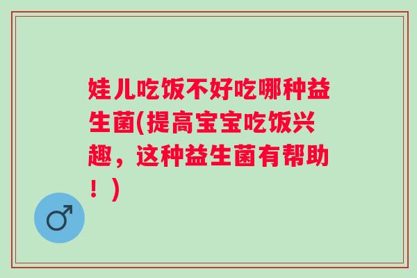 娃儿吃饭不好吃哪种益生菌(提高宝宝吃饭兴趣，这种益生菌有帮助！)