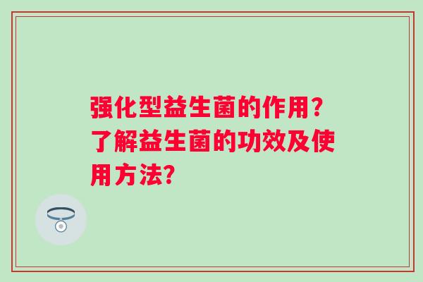 强化型益生菌的作用？了解益生菌的功效及使用方法？