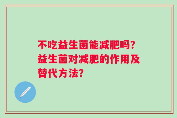 不吃益生菌能减肥吗？益生菌对减肥的作用及替代方法？