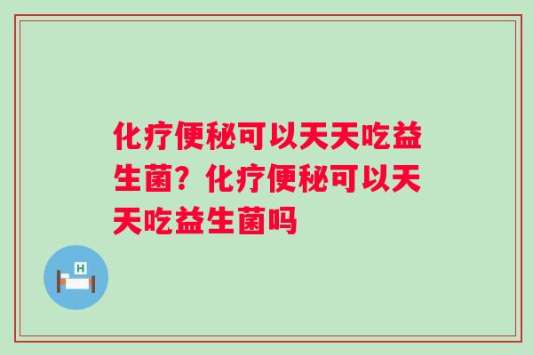 化疗便秘可以天天吃益生菌？化疗便秘可以天天吃益生菌吗