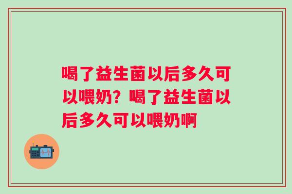 喝了益生菌以后多久可以喂奶？喝了益生菌以后多久可以喂奶啊