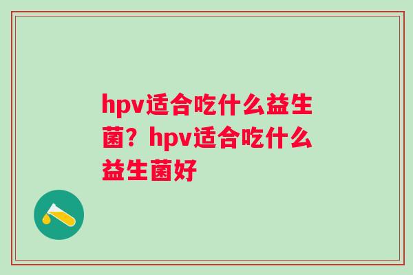 hpv适合吃什么益生菌？hpv适合吃什么益生菌好