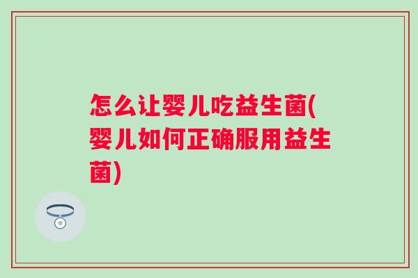 怎么让婴儿吃益生菌(婴儿如何正确服用益生菌)