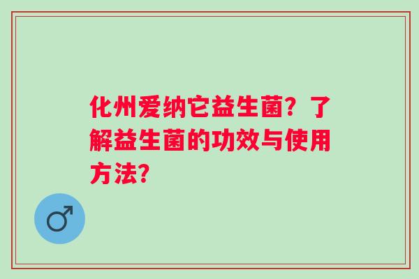 化州爱纳它益生菌？了解益生菌的功效与使用方法？
