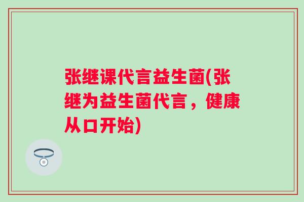 张继课代言益生菌(张继为益生菌代言，健康从口开始)