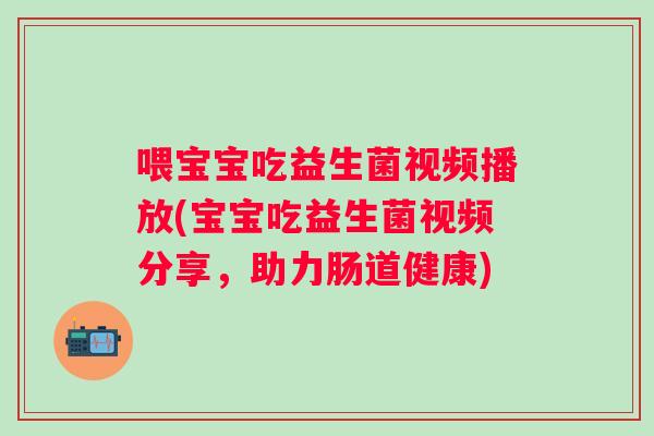 喂宝宝吃益生菌视频播放(宝宝吃益生菌视频分享，助力肠道健康)