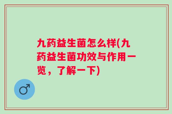 九药益生菌怎么样(九药益生菌功效与作用一览，了解一下)