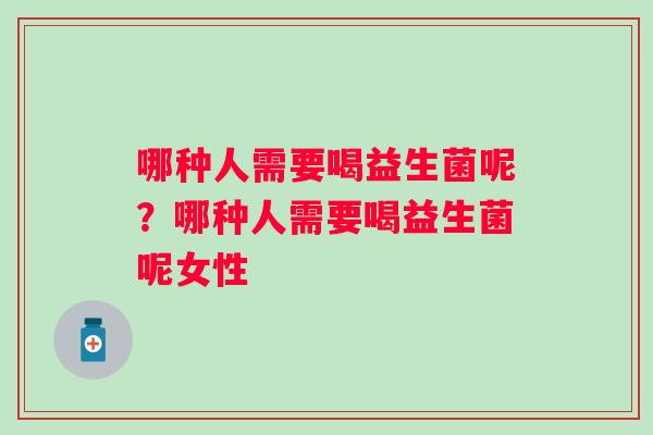 哪种人需要喝益生菌呢？哪种人需要喝益生菌呢女性