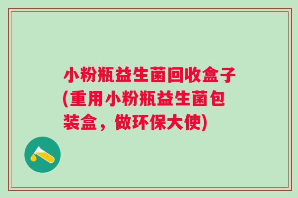 小粉瓶益生菌回收盒子(重用小粉瓶益生菌包装盒，做环保大使)