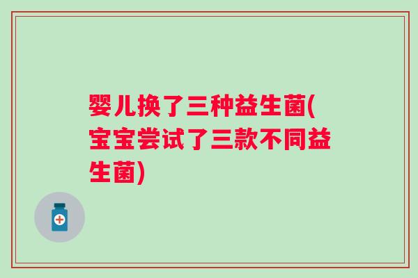婴儿换了三种益生菌(宝宝尝试了三款不同益生菌) 婴儿换了三种益生菌(宝宝尝试了三款不同益生菌)