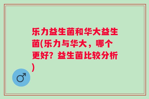 乐力益生菌和华大益生菌(乐力与华大，哪个更好？益生菌比较分析)