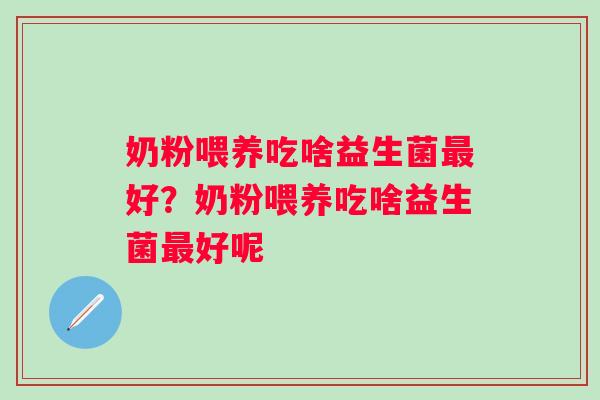 奶粉喂养吃啥益生菌好？奶粉喂养吃啥益生菌好呢