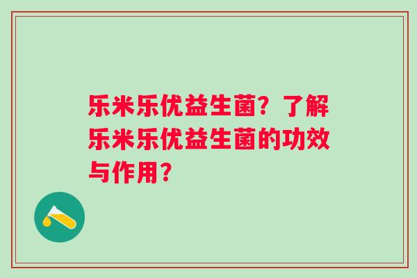 乐米乐优益生菌?了解乐米乐优益生菌的功效与作用? 乐米乐优益生菌?了解乐米乐优益生菌的功效与作用?