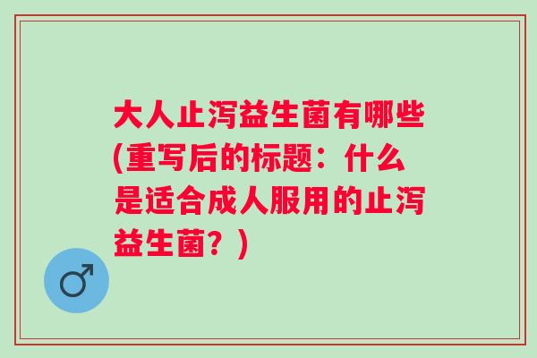大人止泻益生菌有哪些(重写后的标题:什么是适合成人服用的止泻益生菌?) 大人止泻益生菌有哪些(重写后的标题:什么是适合成人服用的止泻益生菌?)