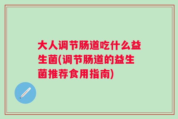 大人调节肠道吃什么益生菌(调节肠道的益生菌推荐食用指南) 大人调节肠道吃什么益生菌(调节肠道的益生菌推荐食用指南)