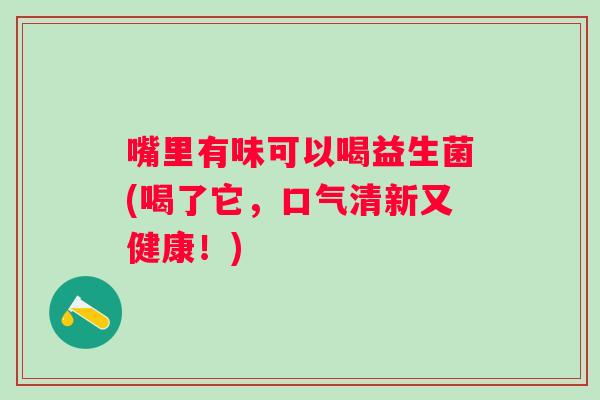 嘴里有味可以喝益生菌(喝了它，口气清新又健康！)