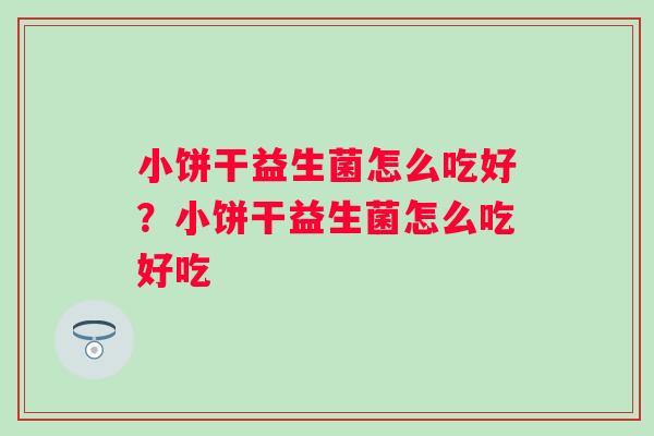 小饼干益生菌怎么吃好?小饼干益生菌怎么吃好吃 小饼干益生菌怎么吃好?小饼干益生菌怎么吃好吃