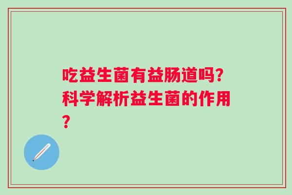 吃益生菌有益肠道吗?科学解析益生菌的作用? 吃益生菌有益肠道吗?科学解析益生菌的作用?