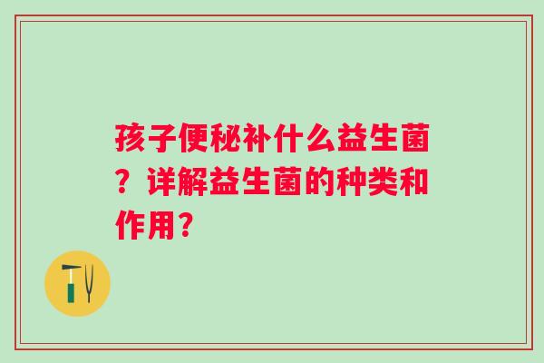 孩子补什么益生菌?详解益生菌的种类和作用? 孩子补什么益生菌?详解益生菌的种类和作用?