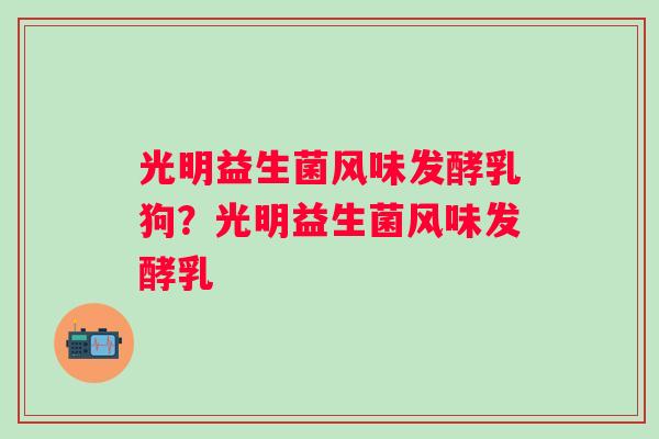 光明益生菌风味发酵乳狗?光明益生菌风味发酵乳 光明益生菌风味发酵乳狗?光明益生菌风味发酵乳