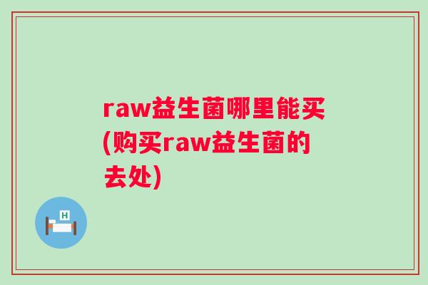 raw益生菌哪里能买(购买raw益生菌的去处) raw益生菌哪里能买(购买raw益生菌的去处)