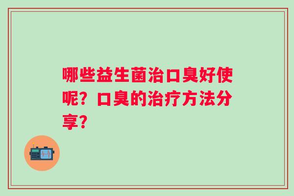 哪些益生菌好使呢?的方法分享? 哪些益生菌好使呢?的方法分享?