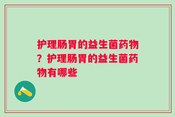 护理肠胃的益生菌药物？护理肠胃的益生菌药物有哪些
