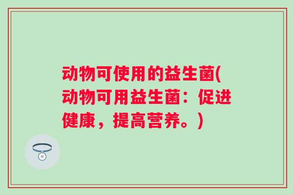 动物可使用的益生菌(动物可用益生菌：促进健康，提高营养。)